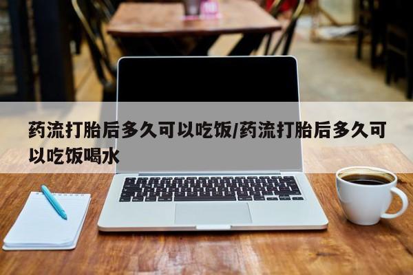 流产药购买微信药流打胎后多久可以吃饭/药流打胎后多久可以吃饭喝水