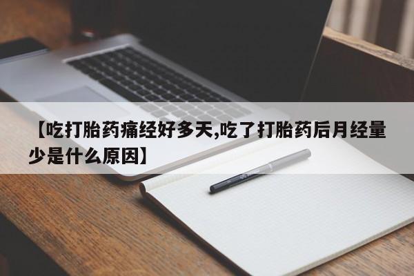流产药购买微信【吃打胎药痛经好多天,吃了打胎药后月经量少是什么原因】