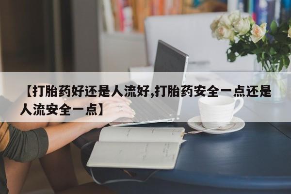 流产药购买微信【打胎药好还是人流好,打胎药安全一点还是人流安全一点】