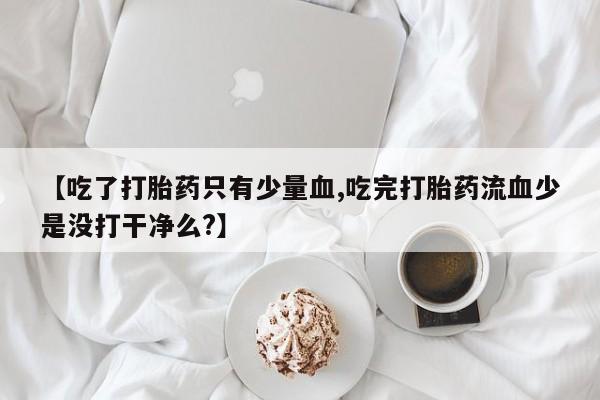 流产药购买微信【吃了打胎药只有少量血,吃完打胎药流血少是没打干净么?】