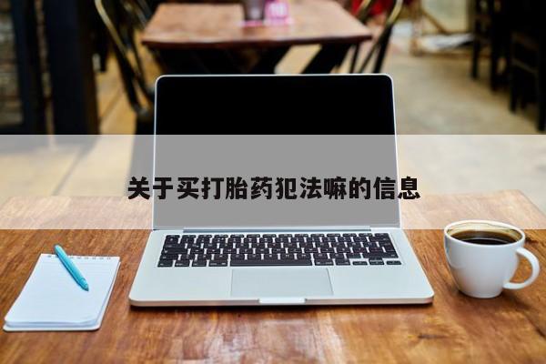 流产药购买微信关于买打胎药犯法嘛的信息