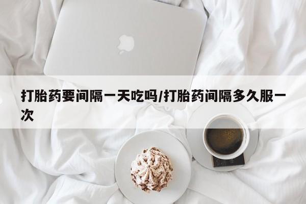 流产药购买微信打胎药要间隔一天吃吗/打胎药间隔多久服一次