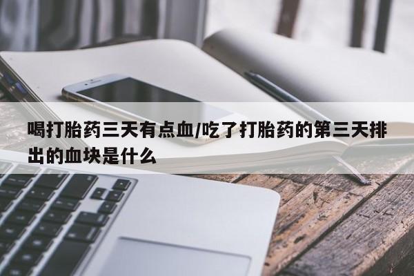 流产药购买微信喝打胎药三天有点血/吃了打胎药的第三天排出的血块是什么
