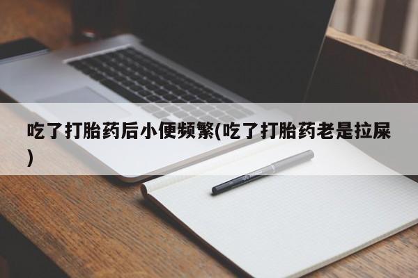 流产药购买微信吃了打胎药后小便频繁(吃了打胎药老是拉屎)