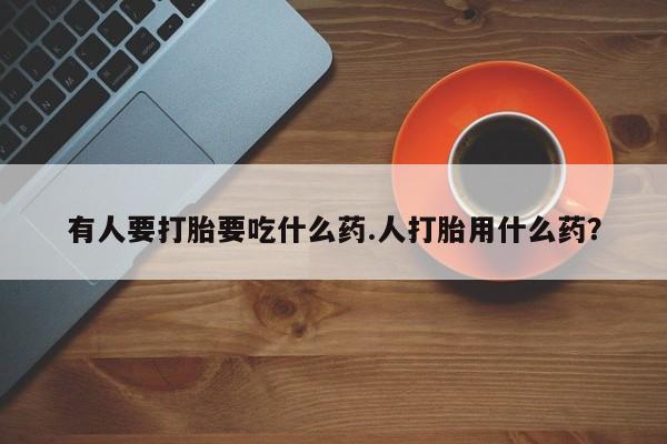 流产药购买微信有人要打胎要吃什么药.人打胎用什么药？