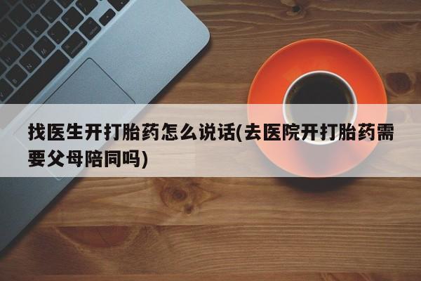 流产药购买微信找医生开打胎药怎么说话(去医院开打胎药需要父母陪同吗)