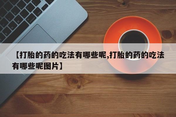 流产药购买微信【打胎的药的吃法有哪些呢,打胎的药的吃法有哪些呢图片】