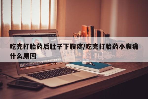 流产药购买微信吃完打胎药后肚子下腹疼/吃完打胎药小腹痛什么原因