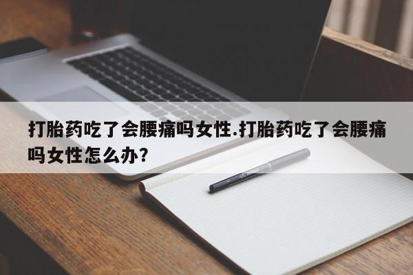 流产药购买微信打胎药吃了会腰痛吗女性.打胎药吃了会腰痛吗女性怎么办？