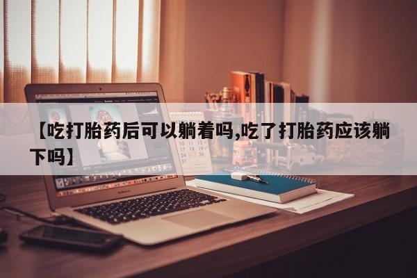 流产药购买微信【吃打胎药后可以躺着吗,吃了打胎药应该躺下吗】