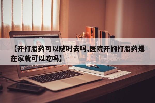 流产药购买微信【开打胎药可以随时去吗,医院开的打胎药是在家就可以吃吗】