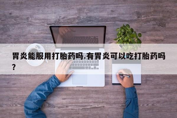 流产药购买微信胃炎能服用打胎药吗.有胃炎可以吃打胎药吗？