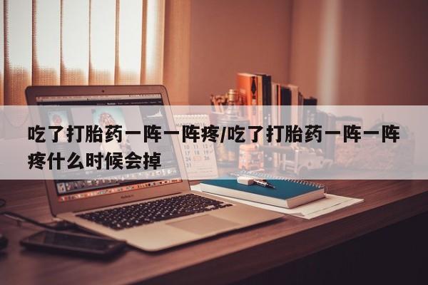流产药购买微信吃了打胎药一阵一阵疼/吃了打胎药一阵一阵疼什么时候会掉