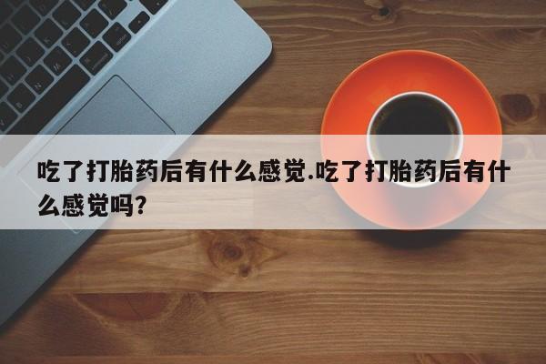 流产药购买微信吃了打胎药后有什么感觉.吃了打胎药后有什么感觉吗？