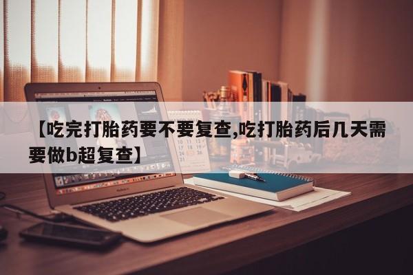 流产药购买微信【吃完打胎药要不要复查,吃打胎药后几天需要做b超复查】