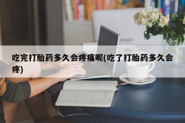 流产药购买微信吃完打胎药多久会疼痛呢(吃了打胎药多久会疼)