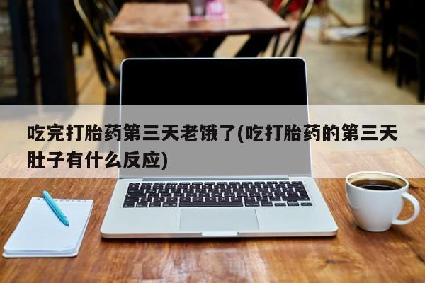 流产药购买微信吃完打胎药第三天老饿了(吃打胎药的第三天肚子有什么反应)