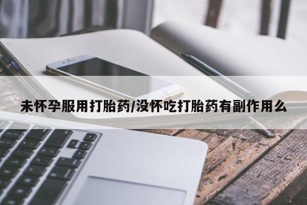 流产药购买微信未怀孕服用打胎药/没怀吃打胎药有副作用么