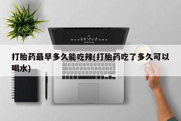 流产药购买微信打胎药最早多久能吃辣(打胎药吃了多久可以喝水)