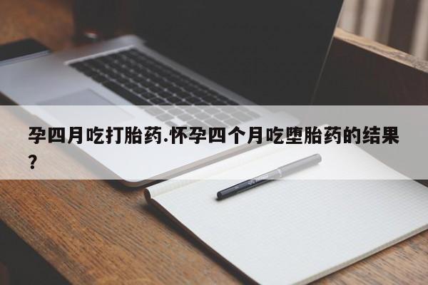 流产药购买微信孕四月吃打胎药.怀孕四个月吃堕胎药的结果？