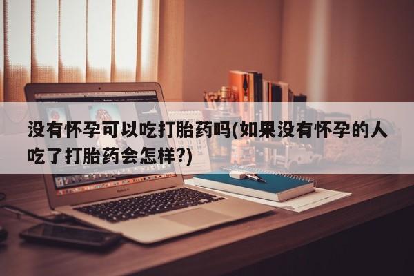 流产药购买微信没有怀孕可以吃打胎药吗(如果没有怀孕的人吃了打胎药会怎样?)