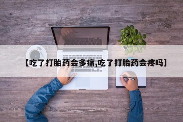 流产药购买微信【吃了打胎药会多痛,吃了打胎药会疼吗】