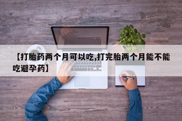 流产药购买微信【打胎药两个月可以吃,打完胎两个月能不能吃避孕药】