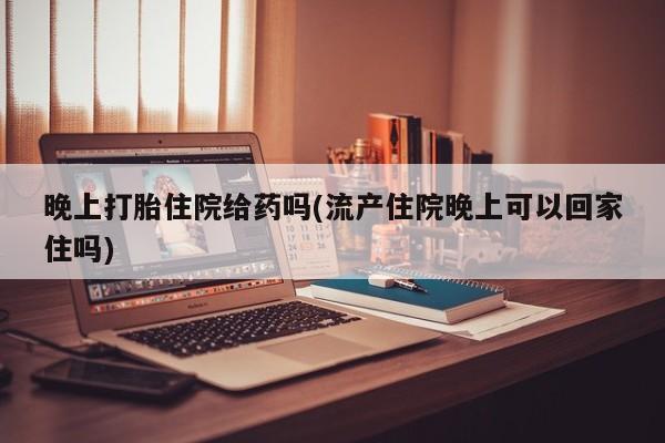流产药购买微信晚上打胎住院给药吗(流产住院晚上可以回家住吗)