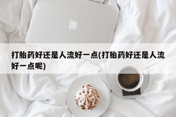 流产药购买微信打胎药好还是人流好一点(打胎药好还是人流好一点呢)