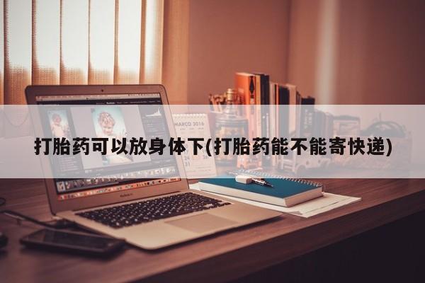 流产药购买微信打胎药可以放身体下(打胎药能不能寄快递)