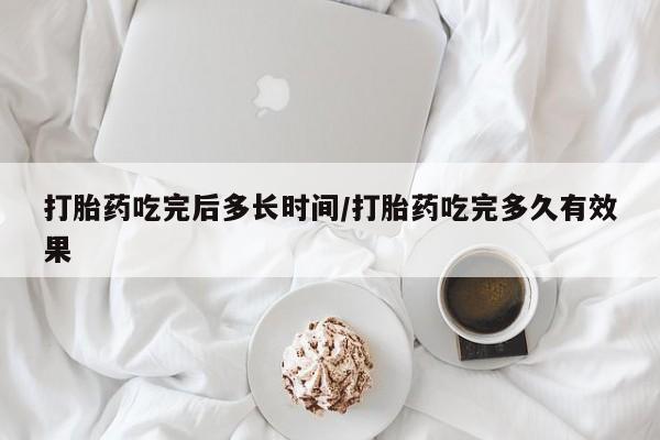 流产药购买微信打胎药吃完后多长时间/打胎药吃完多久有效果