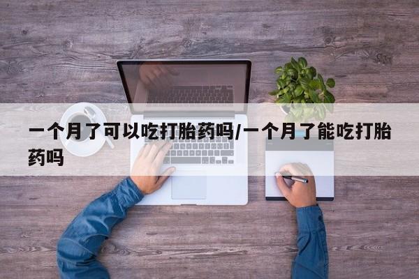 流产药购买微信一个月了可以吃打胎药吗/一个月了能吃打胎药吗
