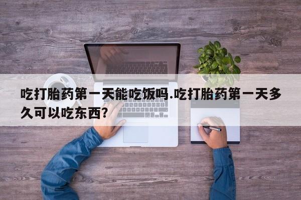 流产药购买微信吃打胎药第一天能吃饭吗.吃打胎药第一天多久可以吃东西？