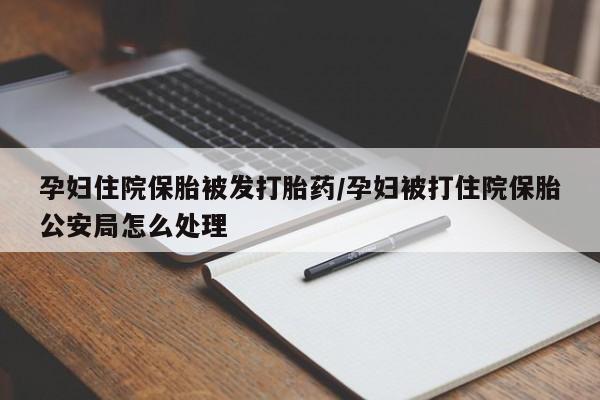 流产药购买微信孕妇住院保胎被发打胎药/孕妇被打住院保胎公安局怎么处理