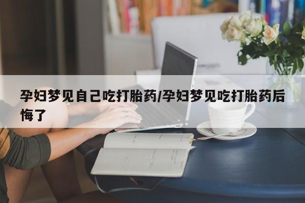 流产药购买微信孕妇梦见自己吃打胎药/孕妇梦见吃打胎药后悔了