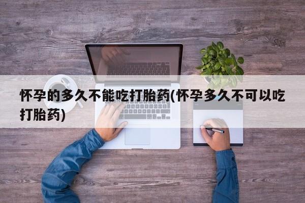 流产药购买微信怀孕的多久不能吃打胎药(怀孕多久不可以吃打胎药)