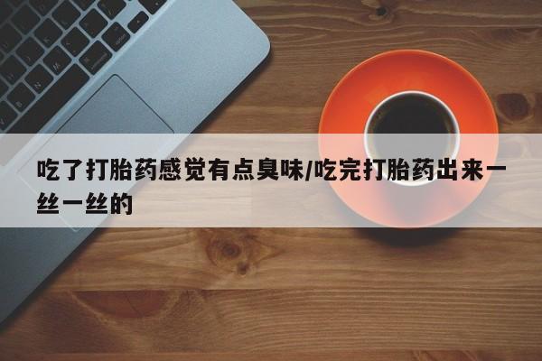 流产药购买微信吃了打胎药感觉有点臭味/吃完打胎药出来一丝一丝的