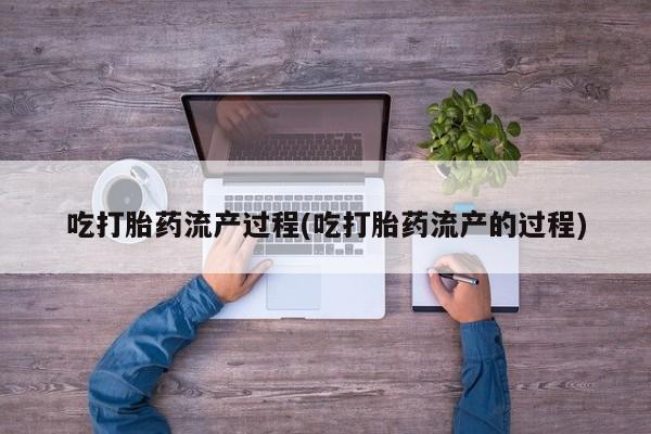 流产药购买微信吃打胎药流产过程(吃打胎药流产的过程)