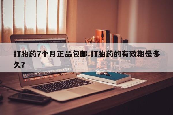 流产药购买微信打胎药7个月正品包邮.打胎药的有效期是多久？