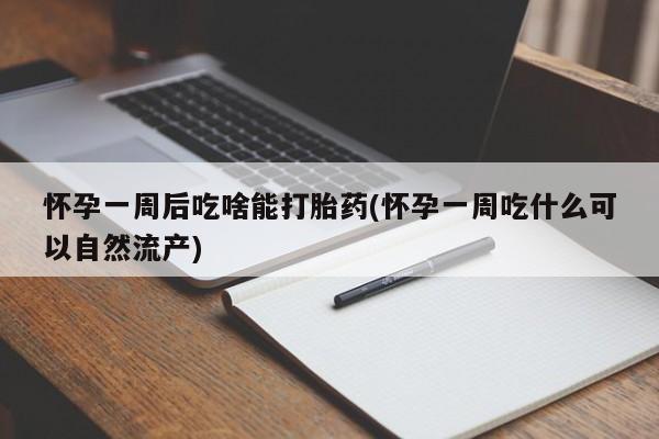 流产药购买微信怀孕一周后吃啥能打胎药(怀孕一周吃什么可以自然流产)
