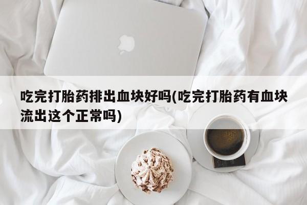 流产药购买微信吃完打胎药排出血块好吗(吃完打胎药有血块流出这个正常吗)