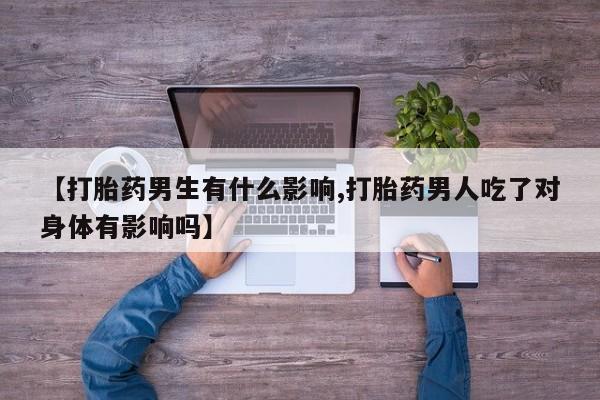 流产药购买微信【打胎药男生有什么影响,打胎药男人吃了对身体有影响吗】