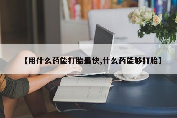 流产药购买微信【用什么药能打胎最快,什么药能够打胎】