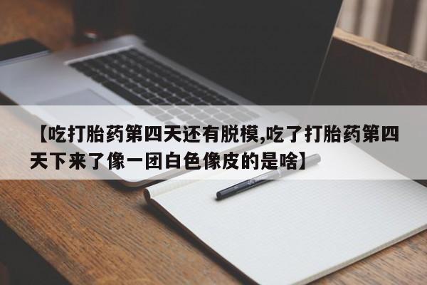 流产药购买微信【吃打胎药第四天还有脱模,吃了打胎药第四天下来了像一团白色像皮的是啥】
