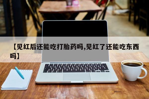 流产药购买微信【见红后还能吃打胎药吗,见红了还能吃东西吗】