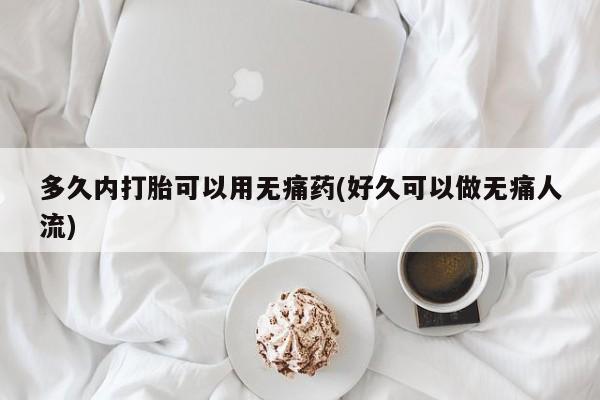 流产药购买微信多久内打胎可以用无痛药(好久可以做无痛人流)