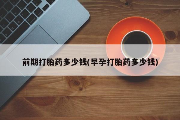 流产药购买微信前期打胎药多少钱(早孕打胎药多少钱)