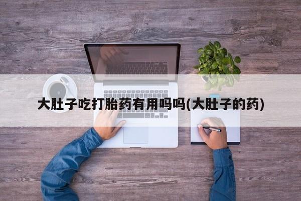 流产药购买微信大肚子吃打胎药有用吗吗(大肚子的药)