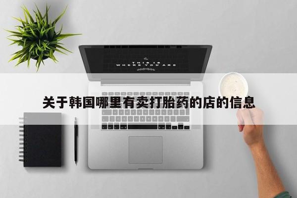 流产药购买微信关于韩国哪里有卖打胎药的店的信息
