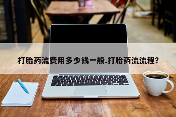 流产药购买微信打胎药流费用多少钱一般.打胎药流流程？